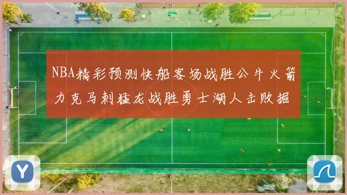 NBA精彩预测快船客场战胜公牛火箭力克马刺猛龙战胜勇士湖人击败掘金