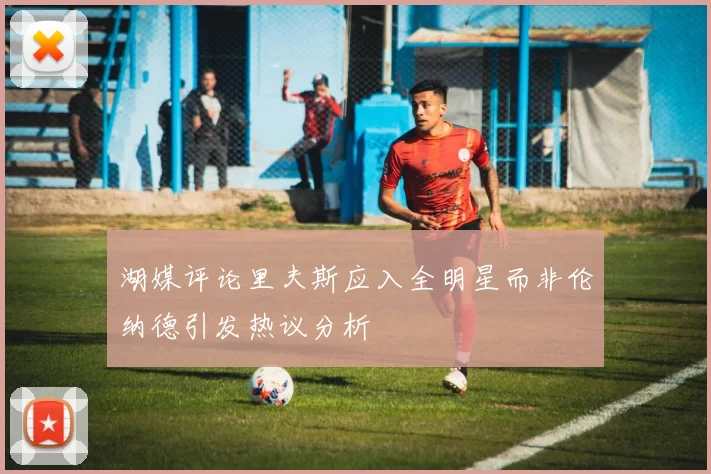 湖媒评论里夫斯应入全明星而非伦纳德引发热议分析