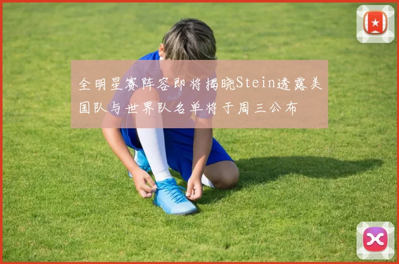 全明星赛阵容即将揭晓Stein透露美国队与世界队名单将于周三公布
