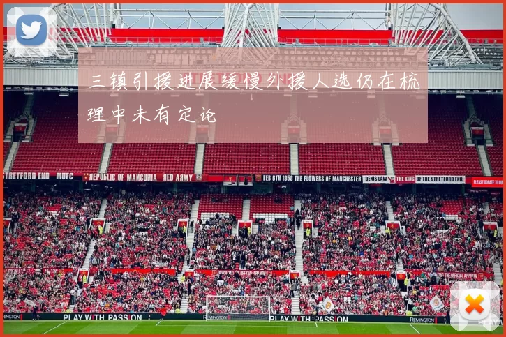 三镇引援进展缓慢外援人选仍在梳理中未有定论